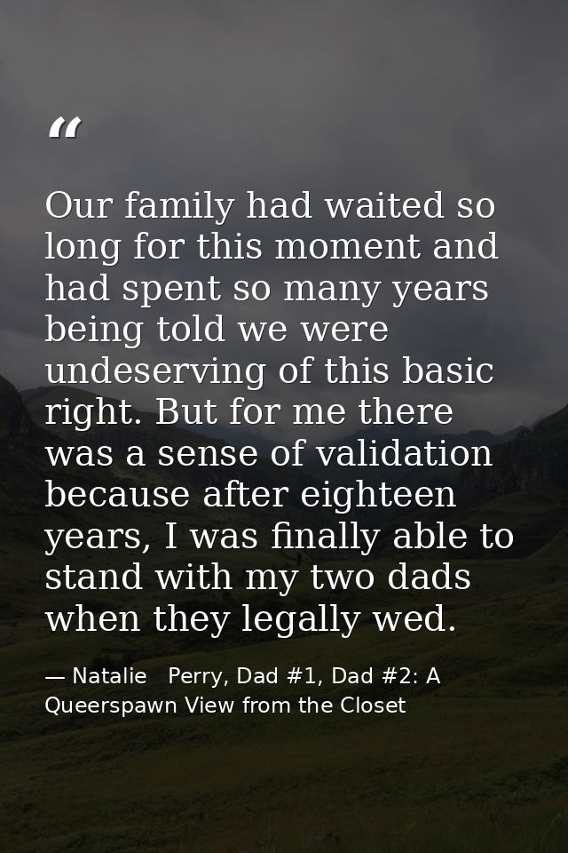 Our family had waited so long for this moment and had spent so many years being told we were undeserving of this basic r — Natalie   Perry, Dad #1, Dad #2: A Queerspawn View from the Closet