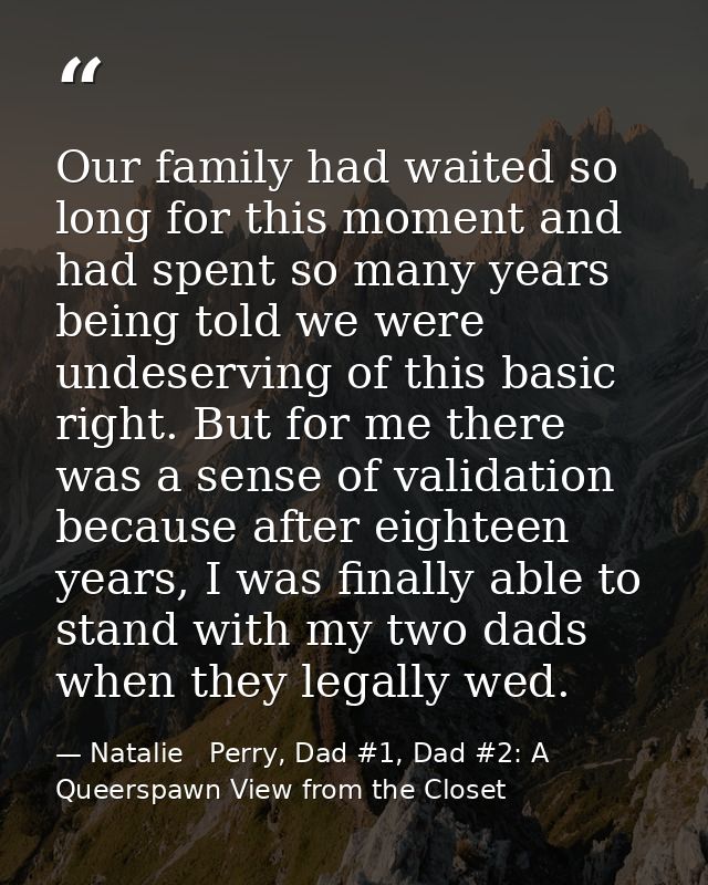 Our family had waited so long for this moment and had spent so many years being told we were undeserving of this basic r — Natalie   Perry, Dad #1, Dad #2: A Queerspawn View from the Closet
