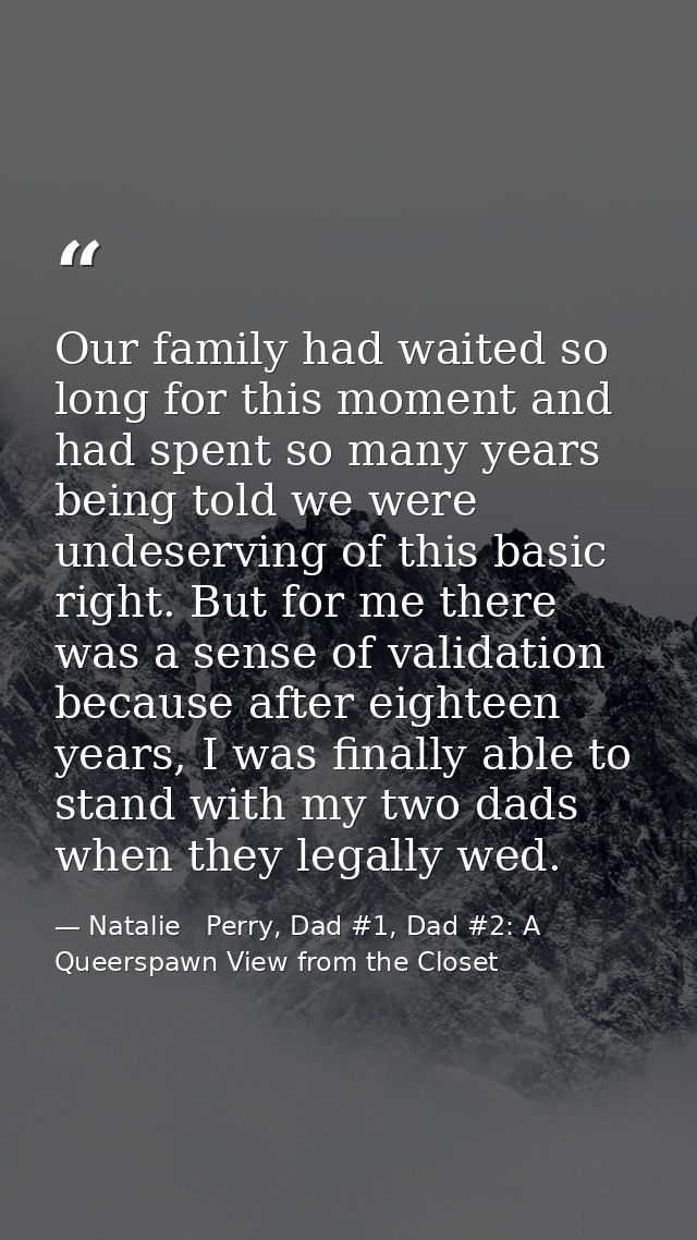 Our family had waited so long for this moment and had spent so many years being told we were undeserving of this basic r — Natalie   Perry, Dad #1, Dad #2: A Queerspawn View from the Closet
