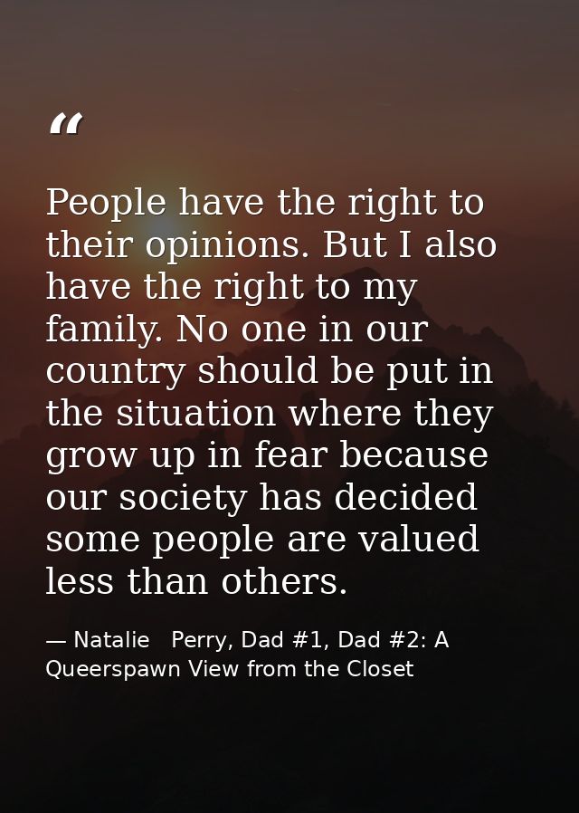 People have the right to their opinions. But I also have the right to my family. No one in our country should be put in  — Natalie   Perry, Dad #1, Dad #2: A Queerspawn View from the Closet