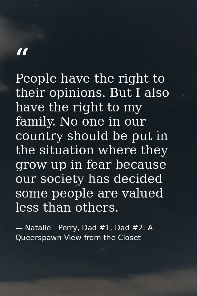 People have the right to their opinions. But I also have the right to my family. No one in our country should be put in  — Natalie   Perry, Dad #1, Dad #2: A Queerspawn View from the Closet