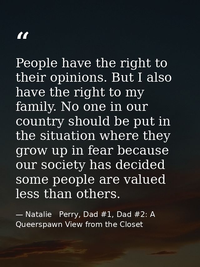 People have the right to their opinions. But I also have the right to my family. No one in our country should be put in  — Natalie   Perry, Dad #1, Dad #2: A Queerspawn View from the Closet