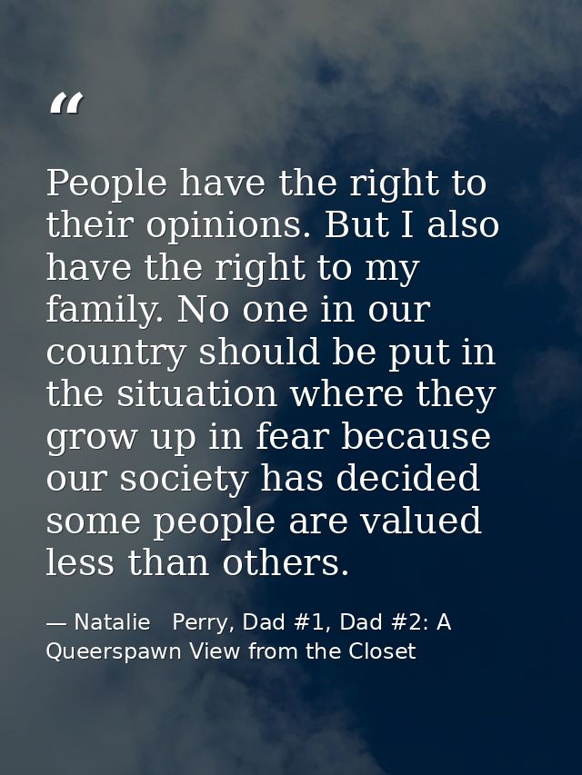People have the right to their opinions. But I also have the right to my family. No one in our country should be put in  — Natalie   Perry, Dad #1, Dad #2: A Queerspawn View from the Closet
