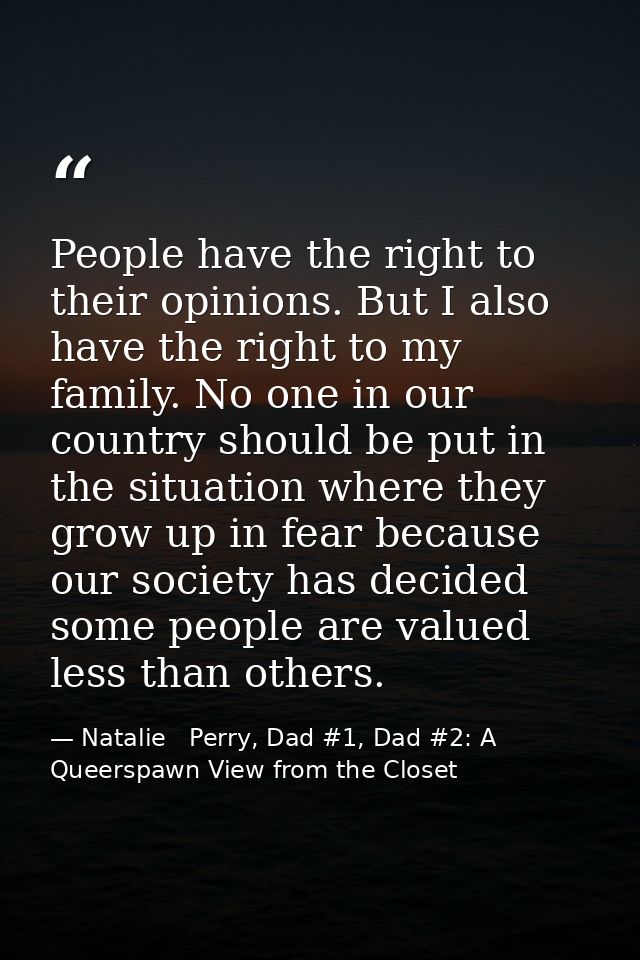 People have the right to their opinions. But I also have the right to my family. No one in our country should be put in  — Natalie   Perry, Dad #1, Dad #2: A Queerspawn View from the Closet
