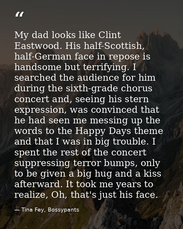 My dad looks like Clint Eastwood. His half-Scottish, half-German face in repose is handsome but terrifying. I searched t — Tina Fey, Bossypants