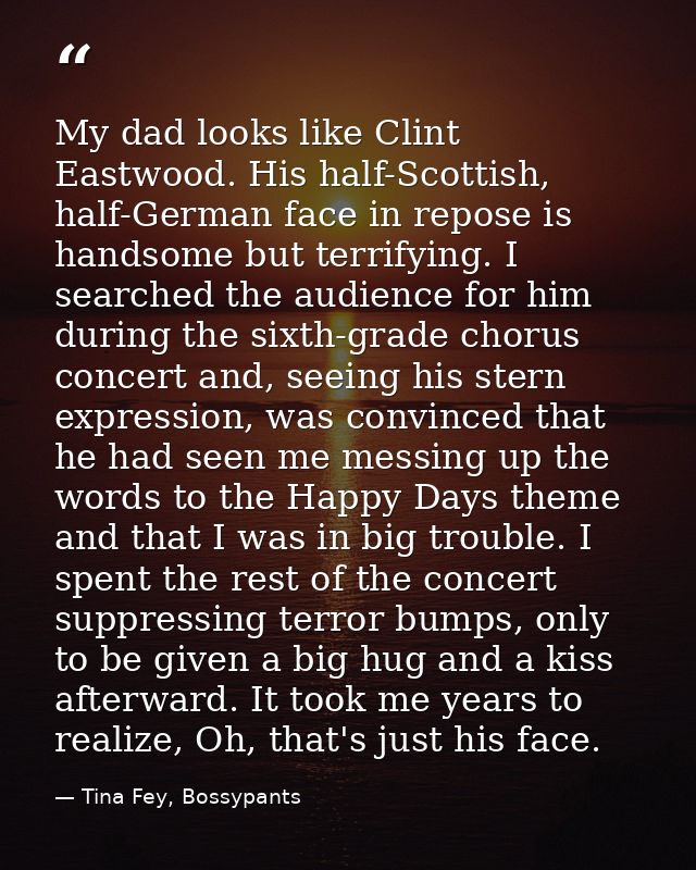My dad looks like Clint Eastwood. His half-Scottish, half-German face in repose is handsome but terrifying. I searched t — Tina Fey, Bossypants