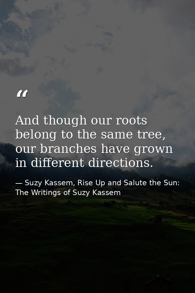 And though our roots belong to the same tree, our branches have grown in different directions. — Suzy Kassem, Rise Up and Salute the Sun: The Writings of Suzy Kassem