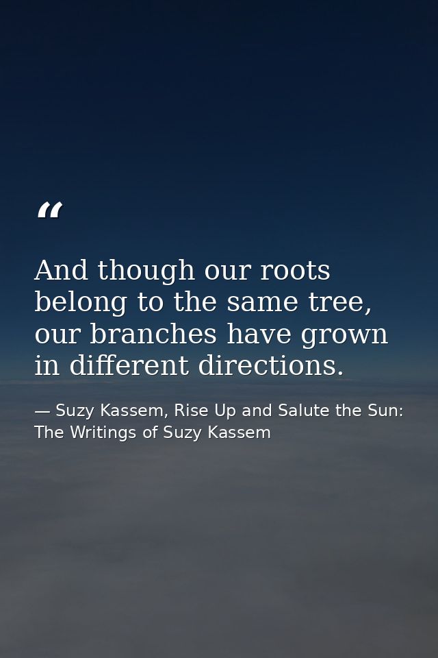 And though our roots belong to the same tree, our branches have grown in different directions. — Suzy Kassem, Rise Up and Salute the Sun: The Writings of Suzy Kassem