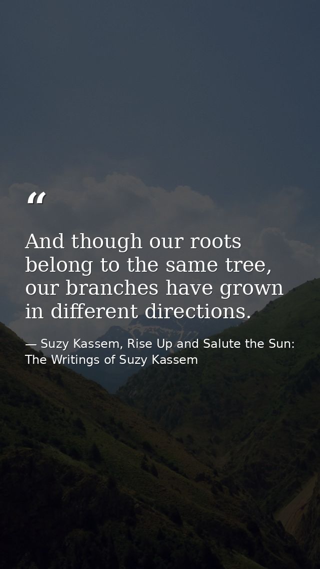 And though our roots belong to the same tree, our branches have grown in different directions. — Suzy Kassem, Rise Up and Salute the Sun: The Writings of Suzy Kassem