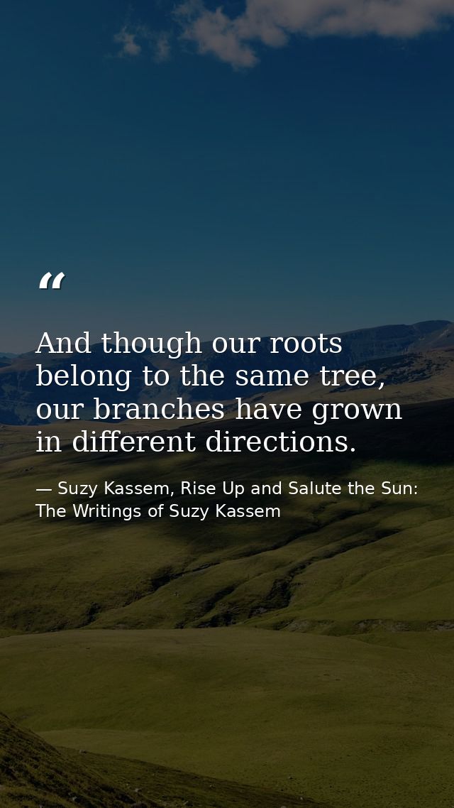 And though our roots belong to the same tree, our branches have grown in different directions. — Suzy Kassem, Rise Up and Salute the Sun: The Writings of Suzy Kassem