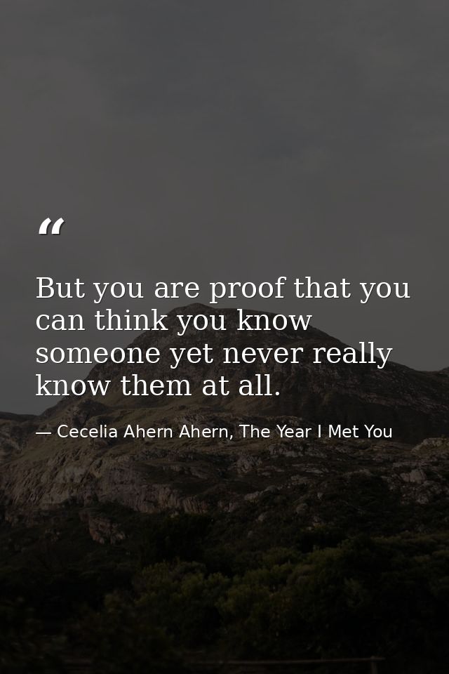But you are proof that you can think you know someone yet never really know them at all. — Cecelia Ahern Ahern, The Year I Met You