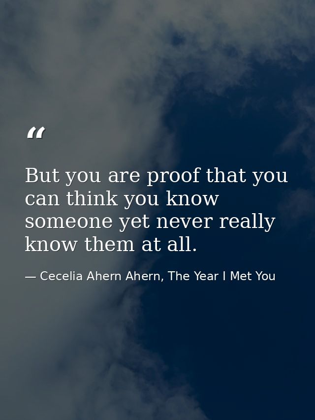 But you are proof that you can think you know someone yet never really know them at all. — Cecelia Ahern Ahern, The Year I Met You