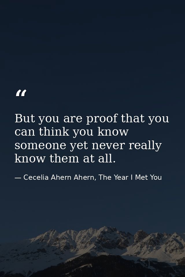 But you are proof that you can think you know someone yet never really know them at all. — Cecelia Ahern Ahern, The Year I Met You