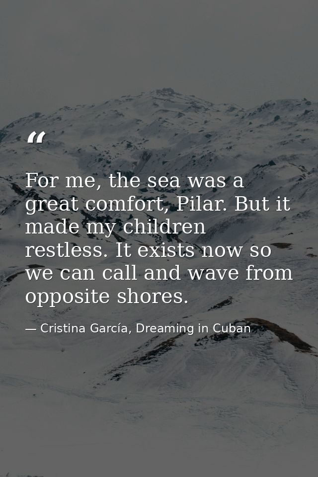 For me, the sea was a great comfort, Pilar. But it made my children restless. It exists now so we can call and wave from — Cristina García, Dreaming in Cuban