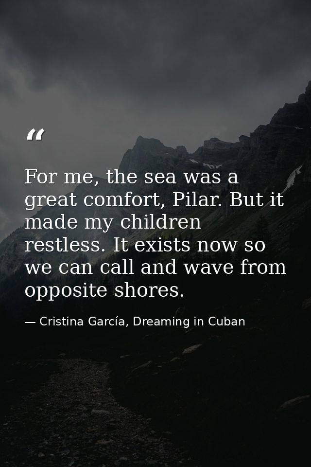 For me, the sea was a great comfort, Pilar. But it made my children restless. It exists now so we can call and wave from — Cristina García, Dreaming in Cuban