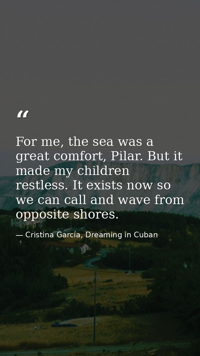 For me, the sea was a great comfort, Pilar. But it made my children restless. It exists now so we can call and wave from — Cristina García, Dreaming in Cuban