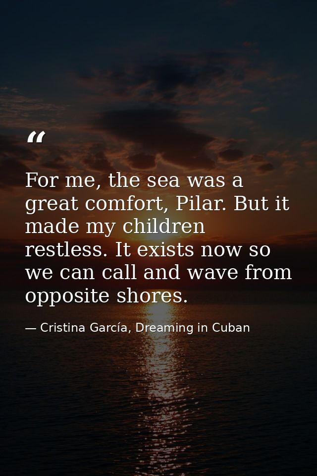 For me, the sea was a great comfort, Pilar. But it made my children restless. It exists now so we can call and wave from — Cristina García, Dreaming in Cuban