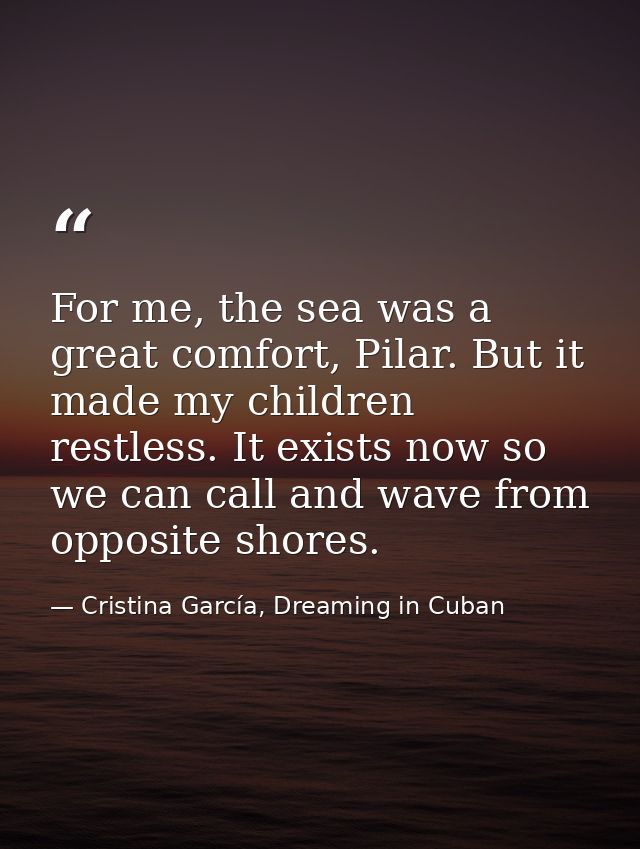 For me, the sea was a great comfort, Pilar. But it made my children restless. It exists now so we can call and wave from — Cristina García, Dreaming in Cuban