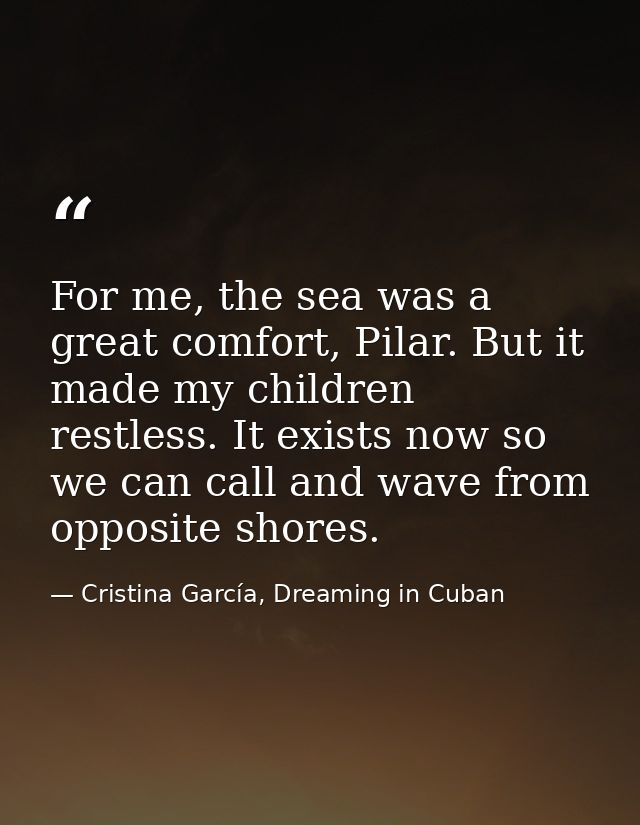 For me, the sea was a great comfort, Pilar. But it made my children restless. It exists now so we can call and wave from — Cristina García, Dreaming in Cuban