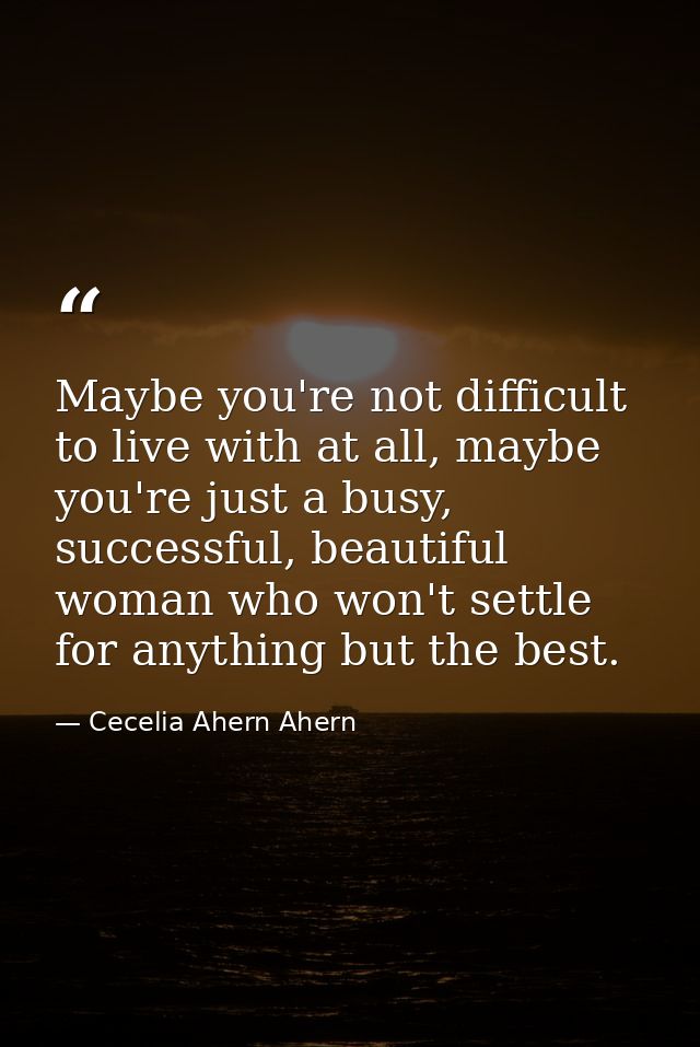 Maybe you're not difficult to live with at all, maybe you're just a busy, successful, beautiful woman who won't settle f — Cecelia Ahern Ahern