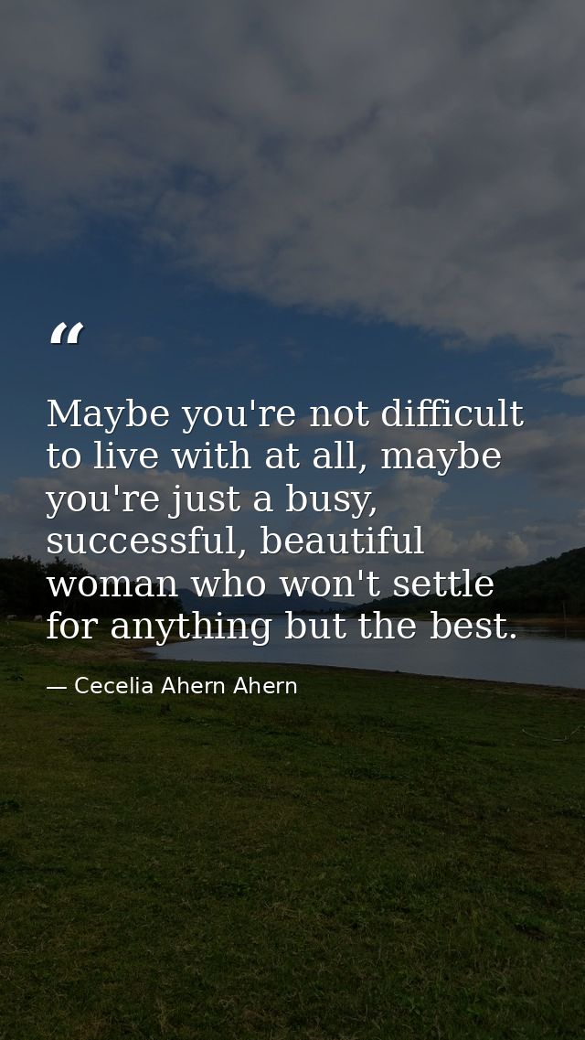 Maybe you're not difficult to live with at all, maybe you're just a busy, successful, beautiful woman who won't settle f — Cecelia Ahern Ahern