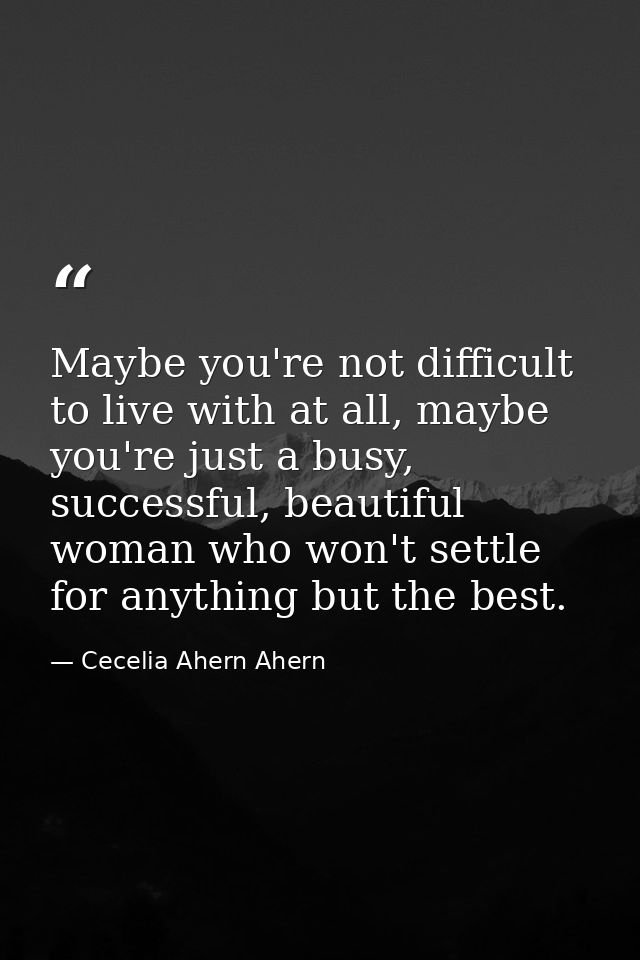 Maybe you're not difficult to live with at all, maybe you're just a busy, successful, beautiful woman who won't settle f — Cecelia Ahern Ahern