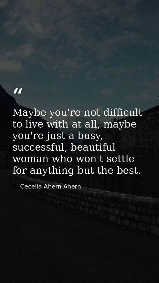 Maybe you're not difficult to live with at all, maybe you're just a busy, successful, beautiful woman who won't settle f — Cecelia Ahern Ahern