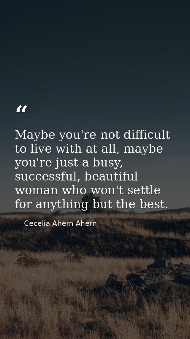 Maybe you're not difficult to live with at all, maybe you're just a busy, successful, beautiful woman who won't settle f — Cecelia Ahern Ahern