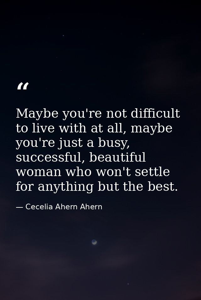 Maybe you're not difficult to live with at all, maybe you're just a busy, successful, beautiful woman who won't settle f — Cecelia Ahern Ahern