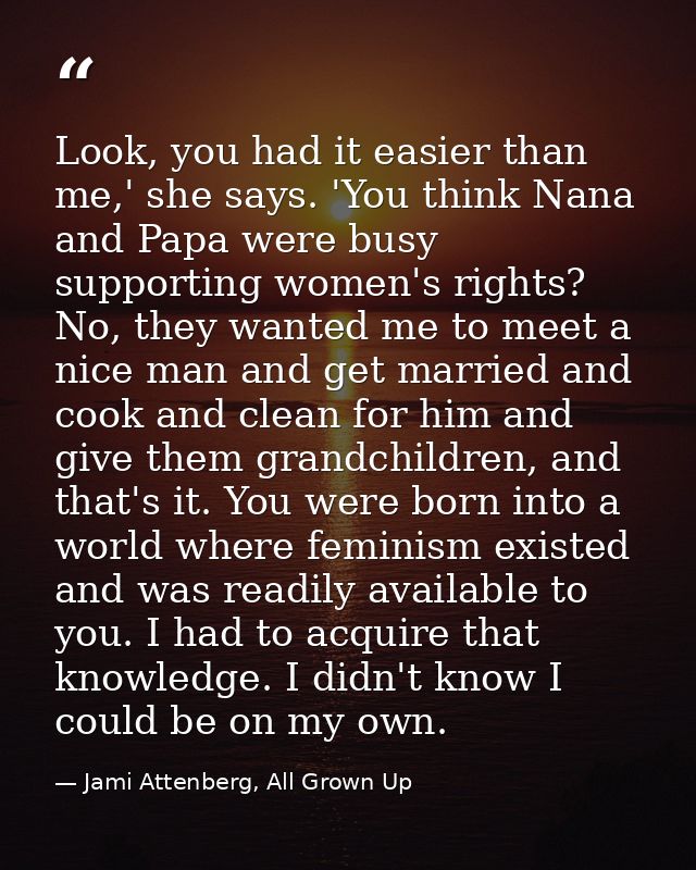 Look, you had it easier than me,' she says. 'You think Nana and Papa were busy supporting women's rights? No, they wante — Jami Attenberg, All Grown Up