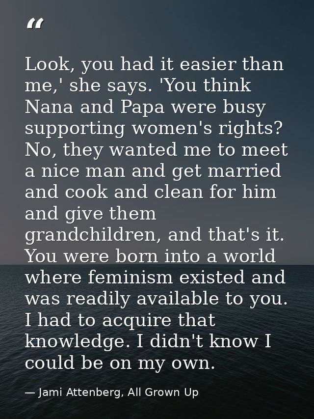 Look, you had it easier than me,' she says. 'You think Nana and Papa were busy supporting women's rights? No, they wante — Jami Attenberg, All Grown Up