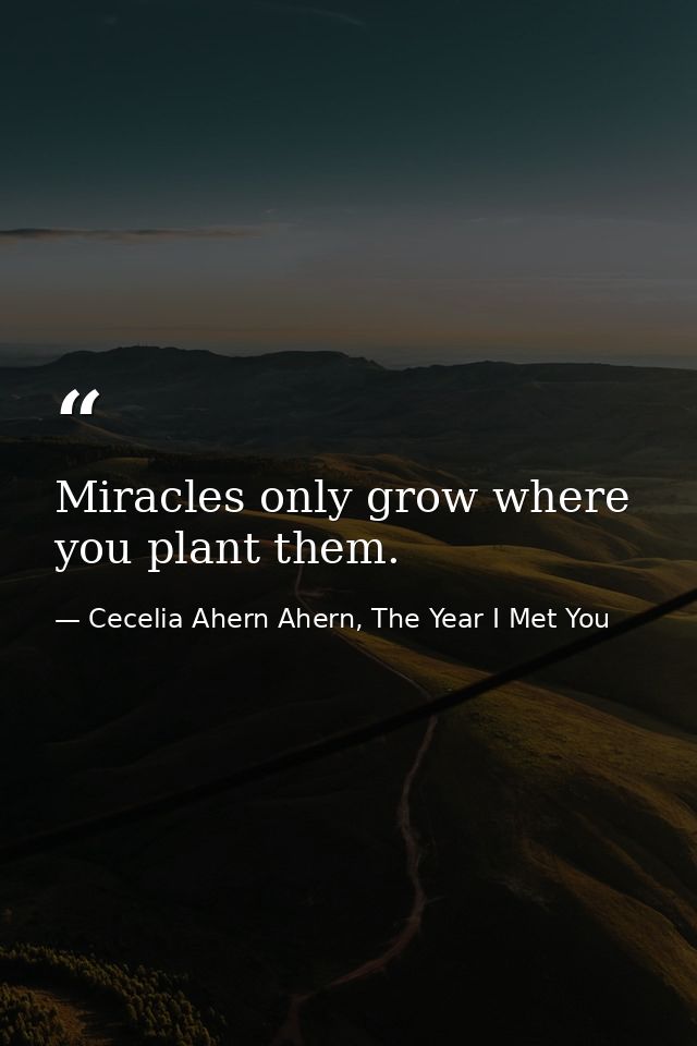 Miracles only grow where you plant them. — Cecelia Ahern Ahern, The Year I Met You
