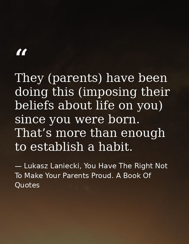 They (parents) have been doing this (imposing their beliefs about life on you) since you were born. That’s more than eno — Lukasz Laniecki, You Have The Right Not To Make Your Parents Proud. A Book Of Quotes