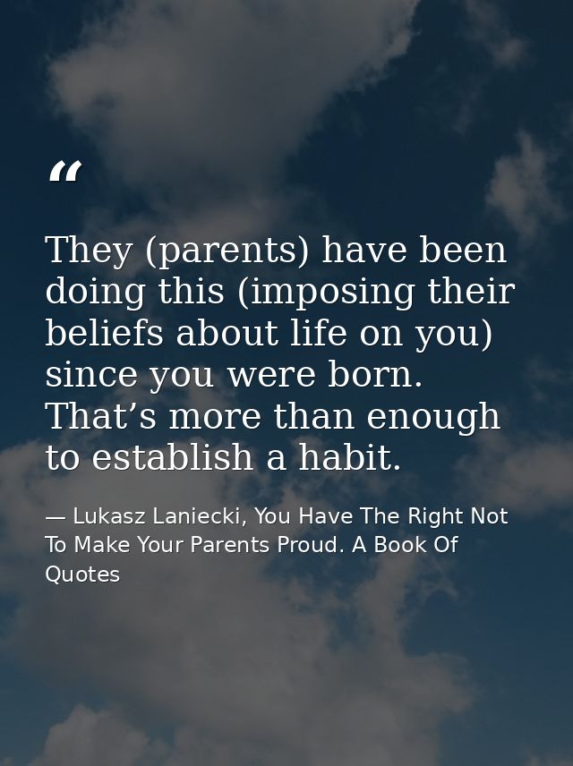 They (parents) have been doing this (imposing their beliefs about life on you) since you were born. That’s more than eno — Lukasz Laniecki, You Have The Right Not To Make Your Parents Proud. A Book Of Quotes