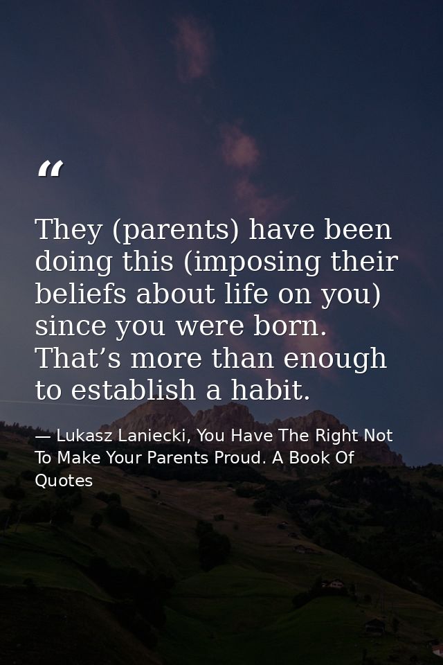 They (parents) have been doing this (imposing their beliefs about life on you) since you were born. That’s more than eno — Lukasz Laniecki, You Have The Right Not To Make Your Parents Proud. A Book Of Quotes