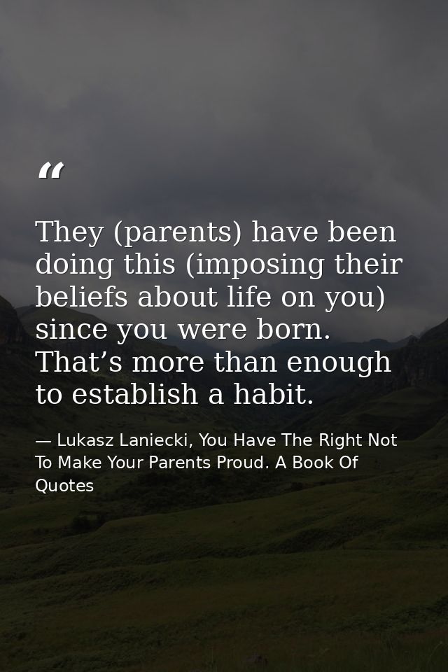 They (parents) have been doing this (imposing their beliefs about life on you) since you were born. That’s more than eno — Lukasz Laniecki, You Have The Right Not To Make Your Parents Proud. A Book Of Quotes