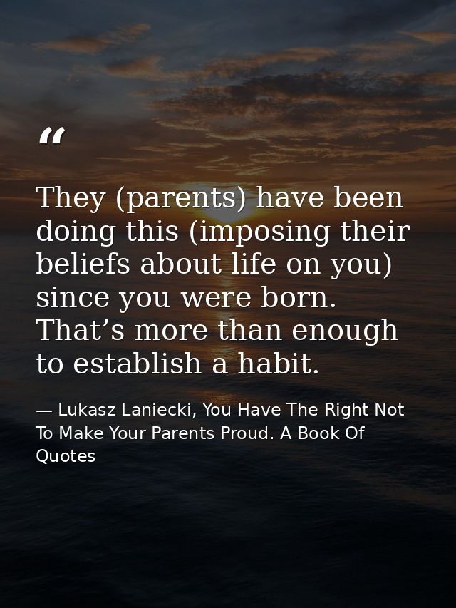 They (parents) have been doing this (imposing their beliefs about life on you) since you were born. That’s more than eno — Lukasz Laniecki, You Have The Right Not To Make Your Parents Proud. A Book Of Quotes