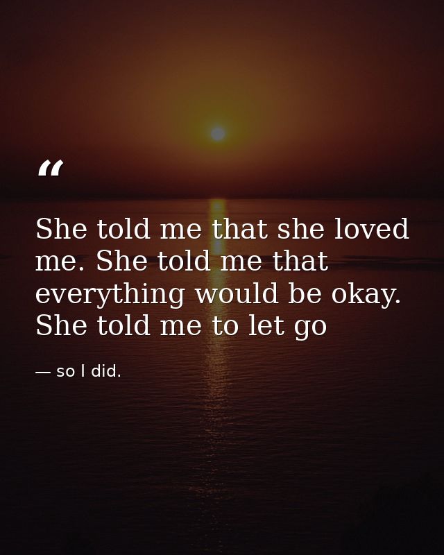 She told me that she loved me. She told me that everything would be okay. She told me to let go — so I did.