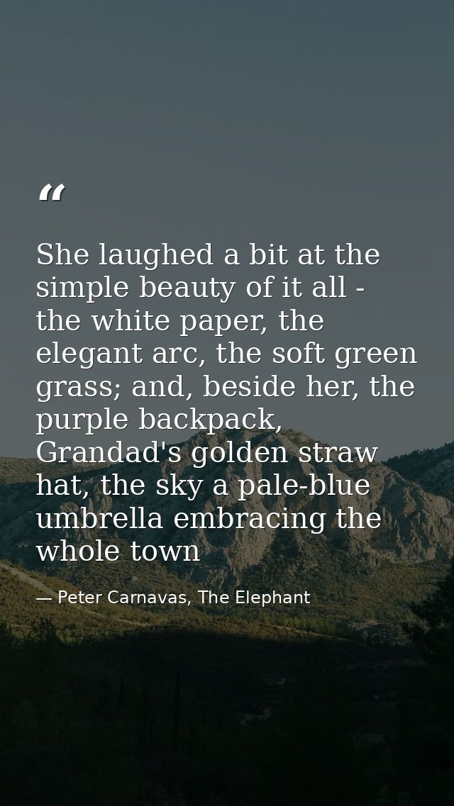 She laughed a bit at the simple beauty of it all - the white paper, the elegant arc, the soft green grass; and, beside h — Peter Carnavas, The Elephant