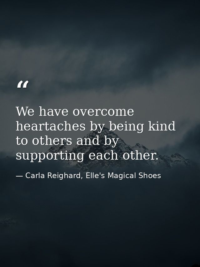We have overcome heartaches by being kind to others and by supporting each other. — Carla Reighard, Elle's Magical Shoes