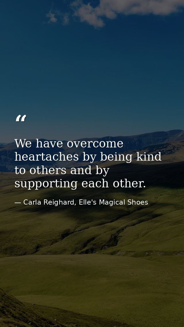 We have overcome heartaches by being kind to others and by supporting each other. — Carla Reighard, Elle's Magical Shoes