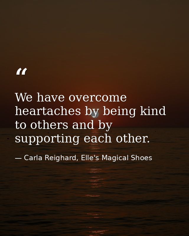 We have overcome heartaches by being kind to others and by supporting each other. — Carla Reighard, Elle's Magical Shoes