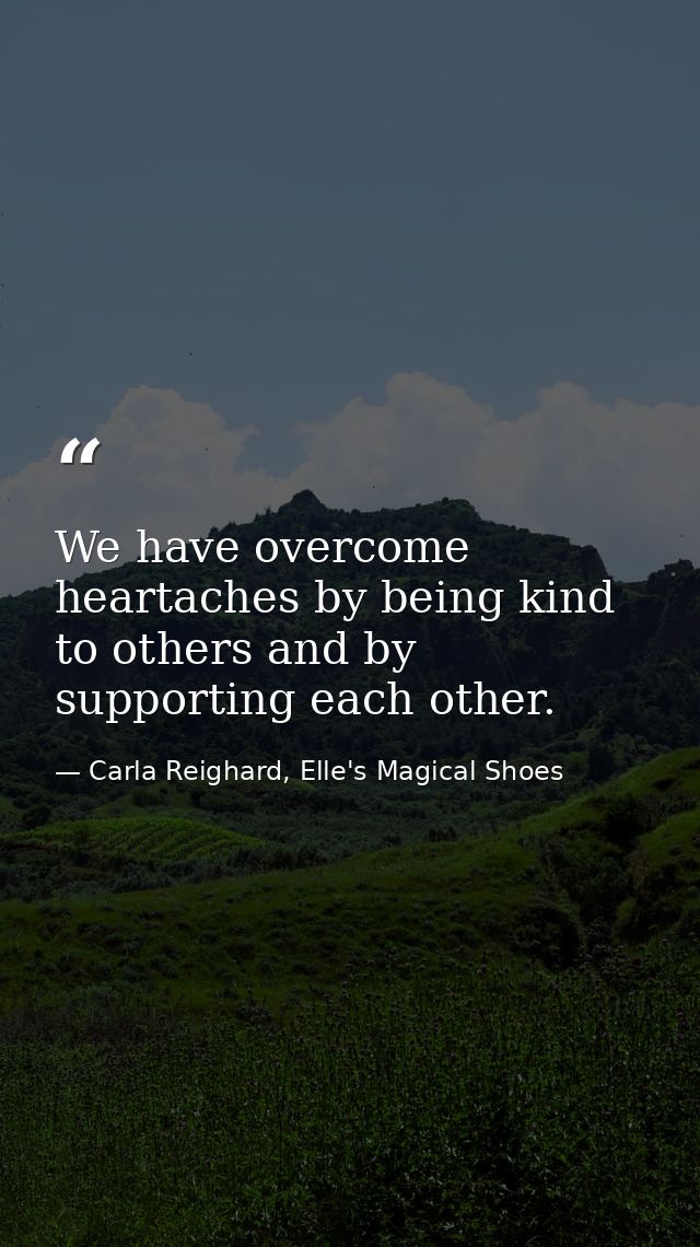 We have overcome heartaches by being kind to others and by supporting each other. — Carla Reighard, Elle's Magical Shoes