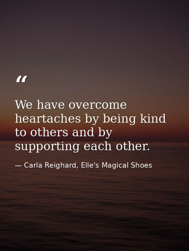 We have overcome heartaches by being kind to others and by supporting each other. — Carla Reighard, Elle's Magical Shoes