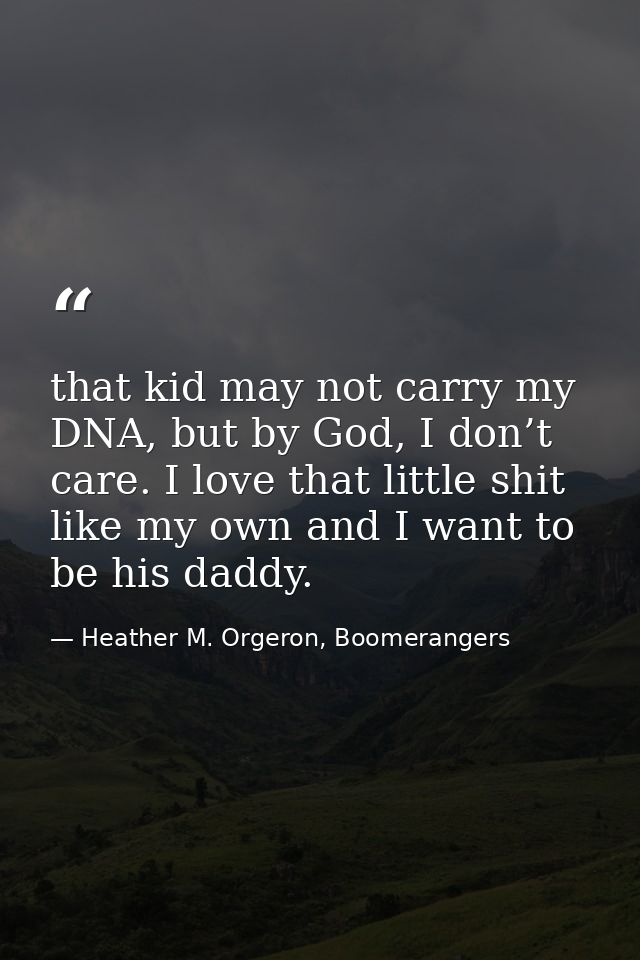 that kid may not carry my DNA, but by God, I don’t care. I love that little shit like my own and I want to be his daddy. — Heather M. Orgeron, Boomerangers
