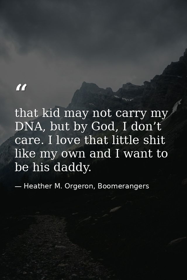 that kid may not carry my DNA, but by God, I don’t care. I love that little shit like my own and I want to be his daddy. — Heather M. Orgeron, Boomerangers