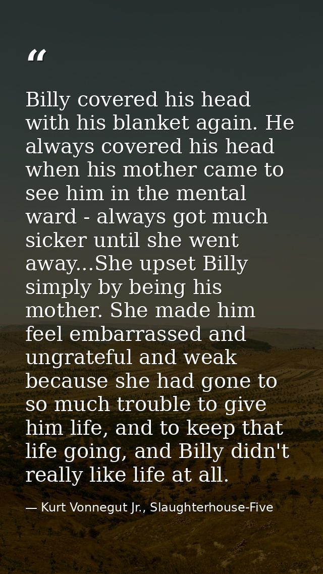 Billy covered his head with his blanket again. He always covered his head when his mother came to see him in the mental  — Kurt Vonnegut Jr., Slaughterhouse-Five