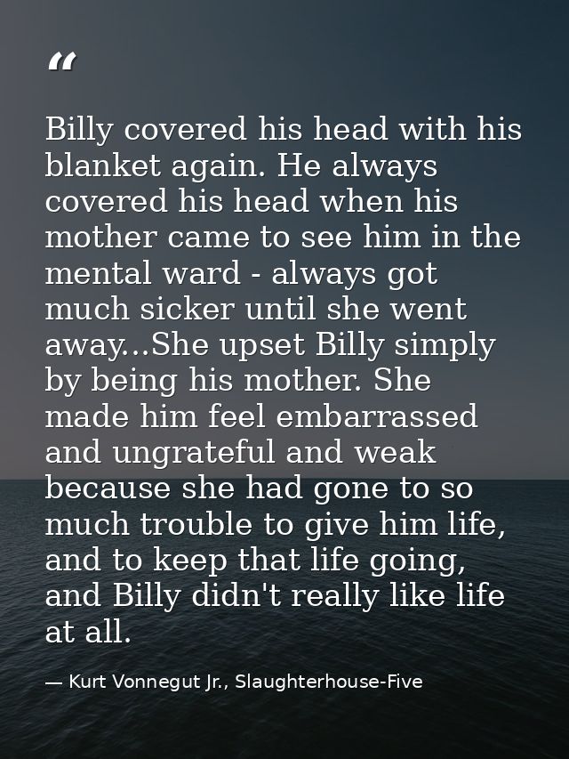 Billy covered his head with his blanket again. He always covered his head when his mother came to see him in the mental  — Kurt Vonnegut Jr., Slaughterhouse-Five