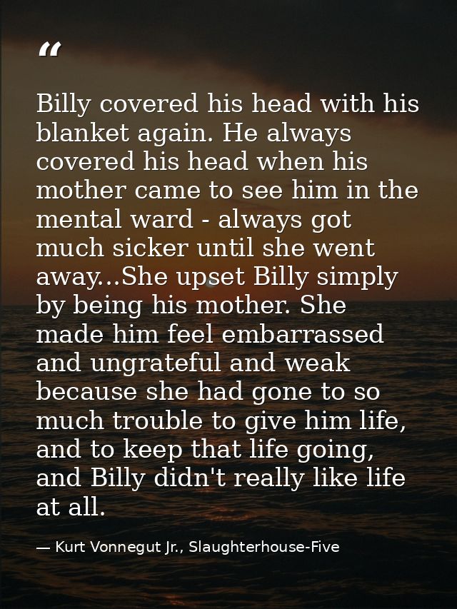 Billy covered his head with his blanket again. He always covered his head when his mother came to see him in the mental  — Kurt Vonnegut Jr., Slaughterhouse-Five