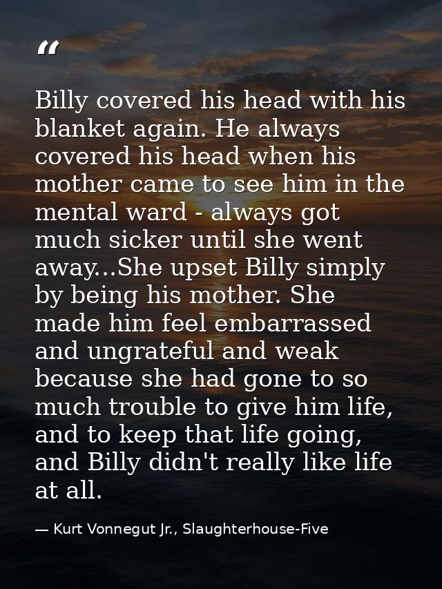 Billy covered his head with his blanket again. He always covered his head when his mother came to see him in the mental  — Kurt Vonnegut Jr., Slaughterhouse-Five